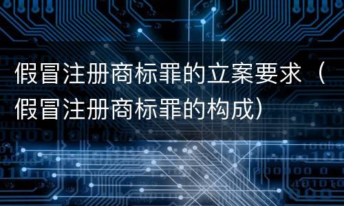 假冒注册商标罪的立案要求（假冒注册商标罪的构成）