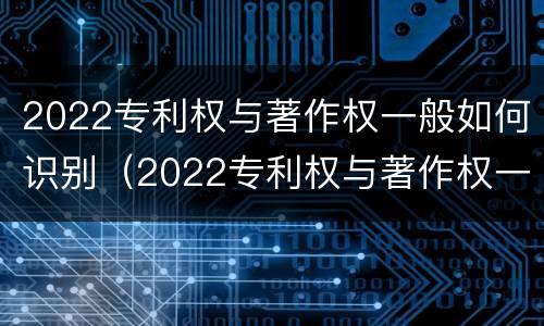 2022专利权与著作权一般如何识别（2022专利权与著作权一般如何识别呢）