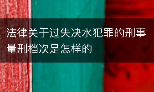 法律关于过失决水犯罪的刑事量刑档次是怎样的