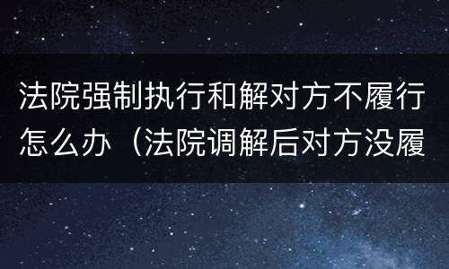法院强制执行和解对方不履行怎么办（法院调解后对方没履行,强制执行有用吗）