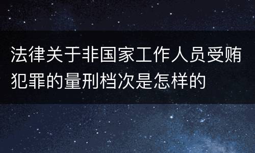 法律关于非国家工作人员受贿犯罪的量刑档次是怎样的