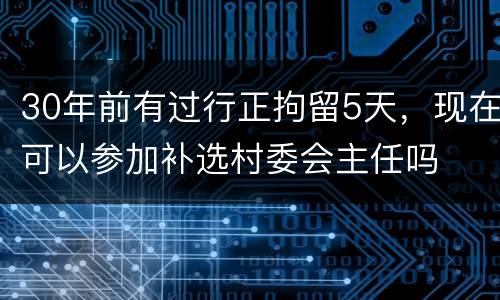 30年前有过行正拘留5天，现在可以参加补选村委会主任吗