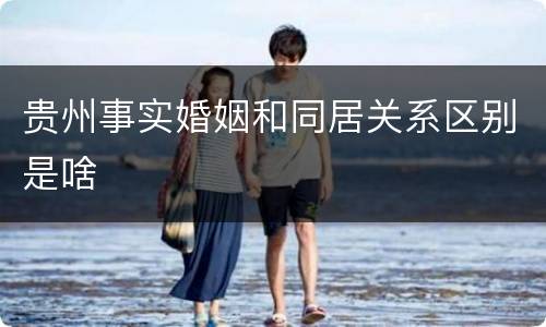 贵州事实婚姻和同居关系区别是啥