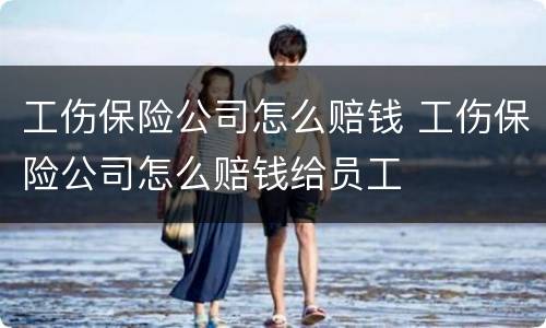 工伤保险公司怎么赔钱 工伤保险公司怎么赔钱给员工