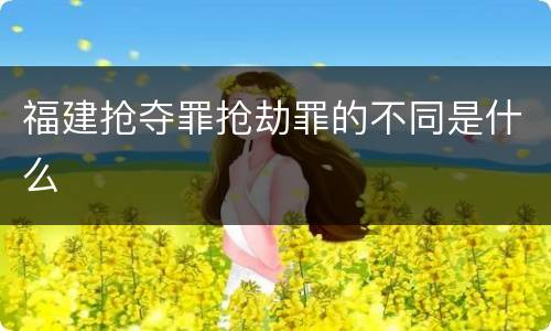 福建抢夺罪抢劫罪的不同是什么