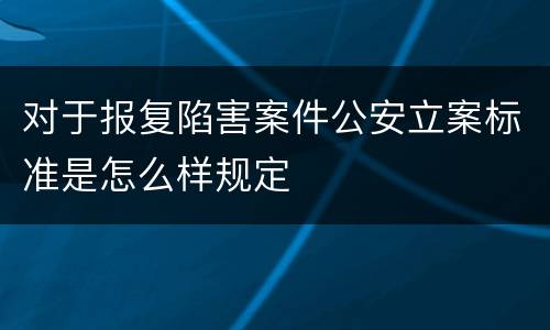 对于报复陷害案件公安立案标准是怎么样规定