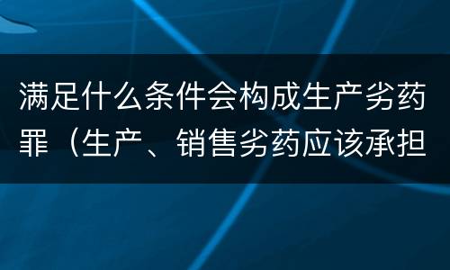 满足什么条件会构成生产劣药罪（生产、销售劣药应该承担何种法律?）