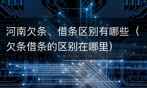 河南欠条、借条区别有哪些（欠条借条的区别在哪里）