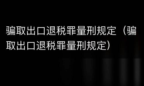 骗取出口退税罪量刑规定（骗取出口退税罪量刑规定）