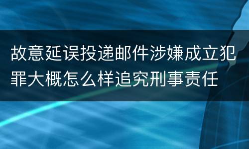 故意延误投递邮件涉嫌成立犯罪大概怎么样追究刑事责任