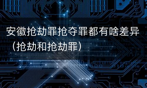 安徽抢劫罪抢夺罪都有啥差异（抢劫和抢劫罪）