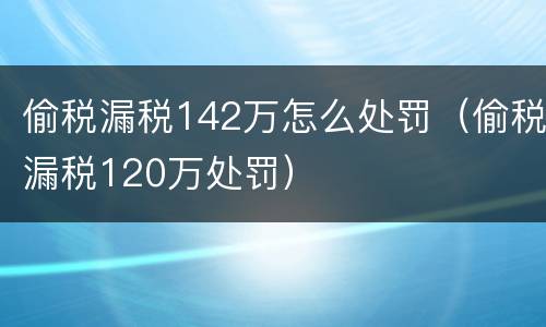 偷税漏税142万怎么处罚（偷税漏税120万处罚）