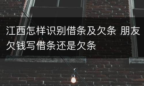 江西怎样识别借条及欠条 朋友欠钱写借条还是欠条