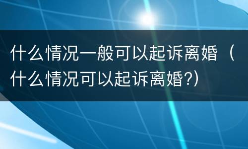 什么情况一般可以起诉离婚（什么情况可以起诉离婚?）