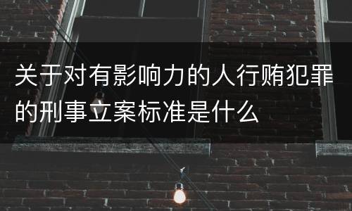 关于对有影响力的人行贿犯罪的刑事立案标准是什么