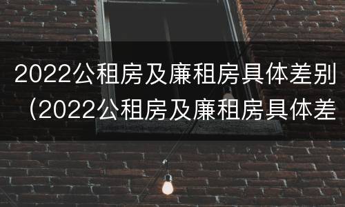 2022公租房及廉租房具体差别（2022公租房及廉租房具体差别是什么）