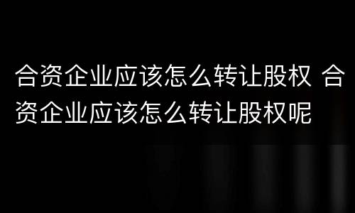 合资企业应该怎么转让股权 合资企业应该怎么转让股权呢