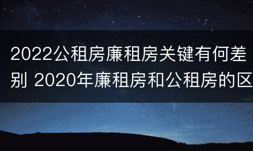 2022公租房廉租房关键有何差别 2020年廉租房和公租房的区别
