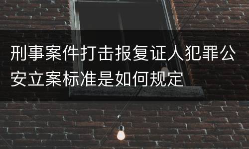 刑事案件打击报复证人犯罪公安立案标准是如何规定