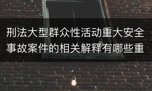 刑法大型群众性活动重大安全事故案件的相关解释有哪些重要规定