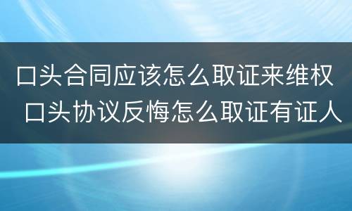 口头合同应该怎么取证来维权 口头协议反悔怎么取证有证人