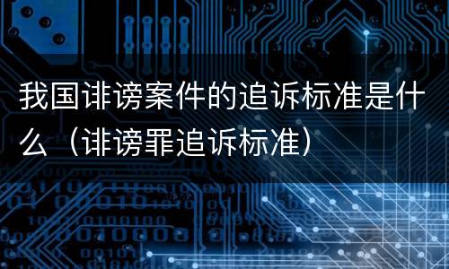 我国诽谤案件的追诉标准是什么（诽谤罪追诉标准）