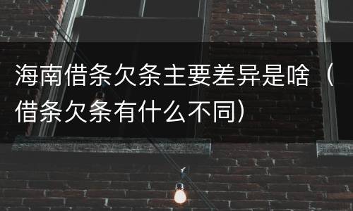 海南借条欠条主要差异是啥（借条欠条有什么不同）