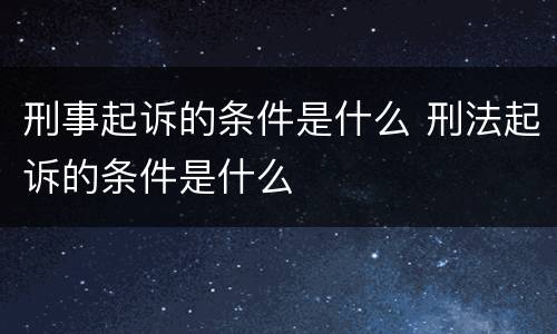 刑事起诉的条件是什么 刑法起诉的条件是什么
