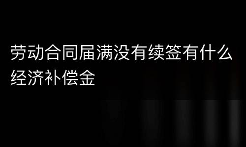 劳动合同届满没有续签有什么经济补偿金
