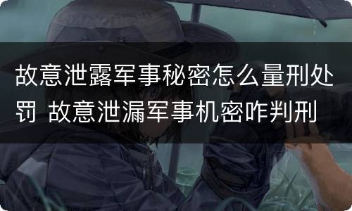故意泄露军事秘密怎么量刑处罚 故意泄漏军事机密咋判刑