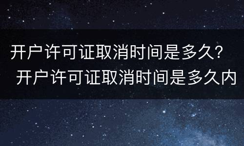 开户许可证取消时间是多久？ 开户许可证取消时间是多久内