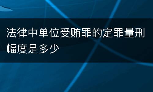 法律中单位受贿罪的定罪量刑幅度是多少