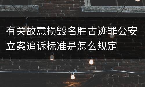 有关故意损毁名胜古迹罪公安立案追诉标准是怎么规定