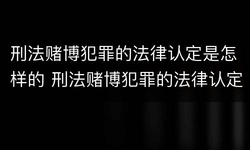 刑法赌博犯罪的法律认定是怎样的 刑法赌博犯罪的法律认定是怎样的标准