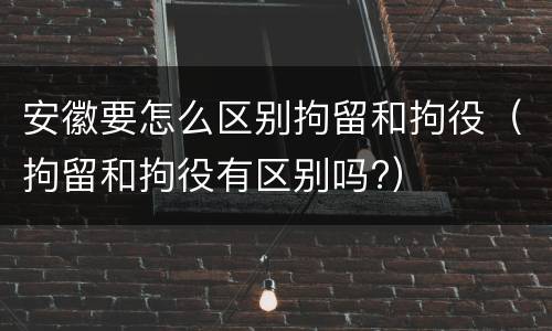 安徽要怎么区别拘留和拘役(拘留和拘役有区别吗?)