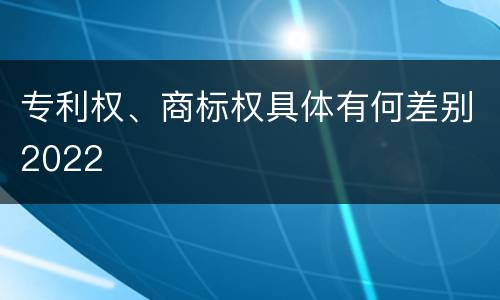 专利权、商标权具体有何差别2022