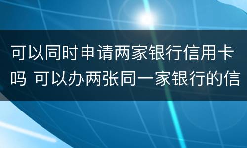 可以同时申请两家银行信用卡吗 可以办两张同一家银行的信用卡吗