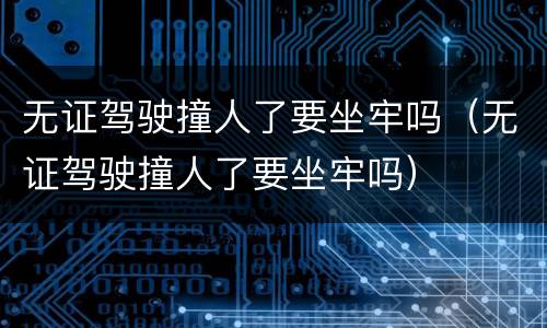 无证驾驶撞人了要坐牢吗（无证驾驶撞人了要坐牢吗）