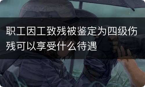 职工因工致残被鉴定为四级伤残可以享受什么待遇