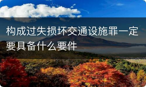 构成过失损坏交通设施罪一定要具备什么要件