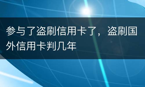 参与了盗刷信用卡了，盗刷国外信用卡判几年