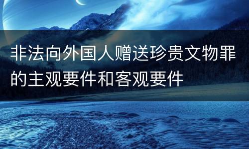 非法向外国人赠送珍贵文物罪的主观要件和客观要件