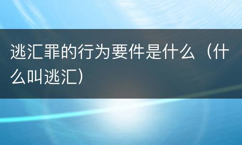 逃汇罪的行为要件是什么（什么叫逃汇）