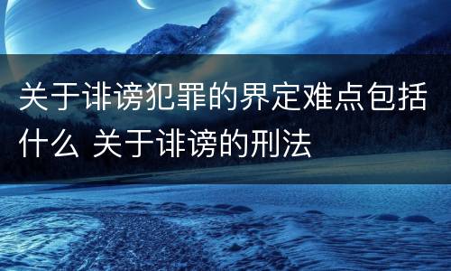 关于诽谤犯罪的界定难点包括什么 关于诽谤的刑法