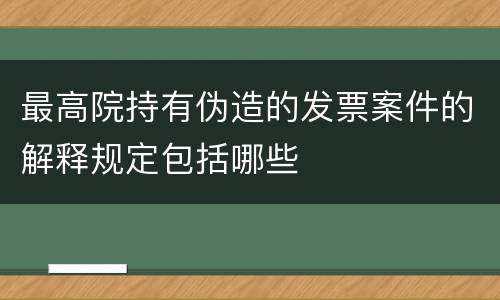 最高院持有伪造的发票案件的解释规定包括哪些