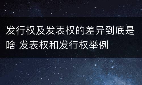 发行权及发表权的差异到底是啥 发表权和发行权举例