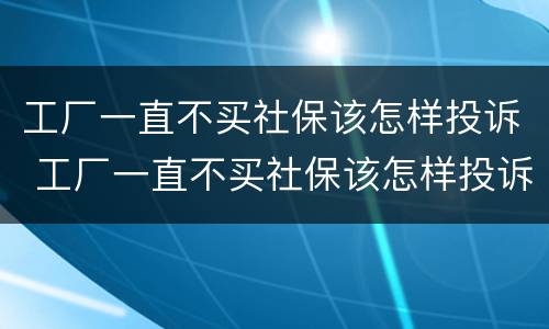 工厂一直不买社保该怎样投诉 工厂一直不买社保该怎样投诉他