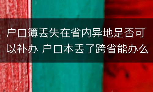 户口簿丢失在省内异地是否可以补办 户口本丢了跨省能办么?