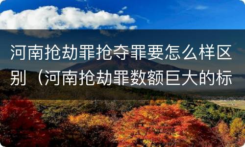 河南抢劫罪抢夺罪要怎么样区别（河南抢劫罪数额巨大的标准）
