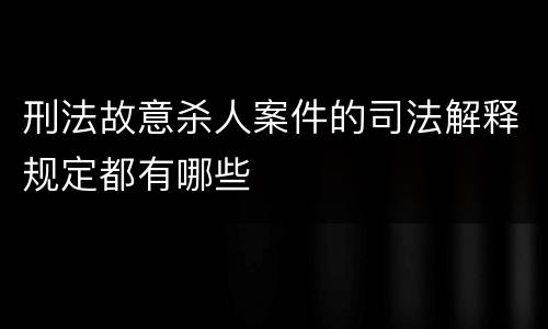 刑法故意杀人案件的司法解释规定都有哪些